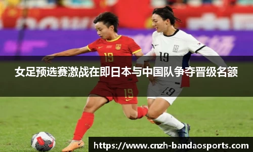 女足预选赛激战在即日本与中国队争夺晋级名额